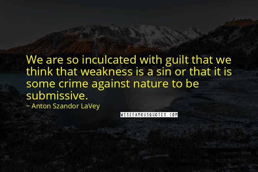 Anton Szandor LaVey quotes: We are so inculcated with guilt that we think that weakness is a sin or that it is some crime against nature to be submissive.