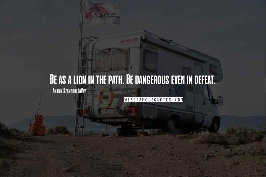 Anton Szandor LaVey quotes: Be as a lion in the path. Be dangerous even in defeat.