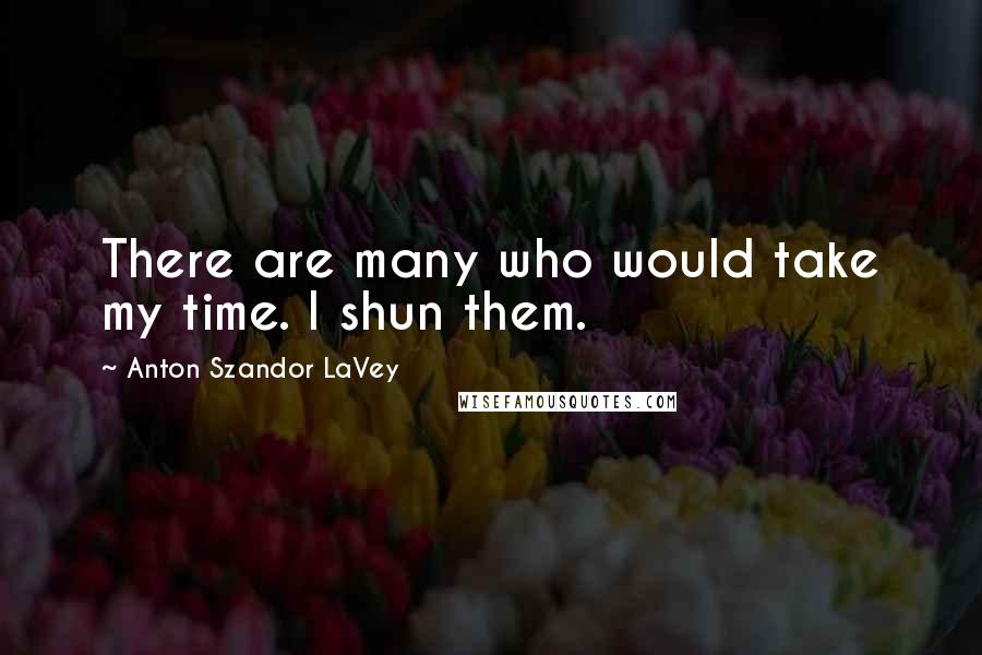 Anton Szandor LaVey quotes: There are many who would take my time. I shun them.