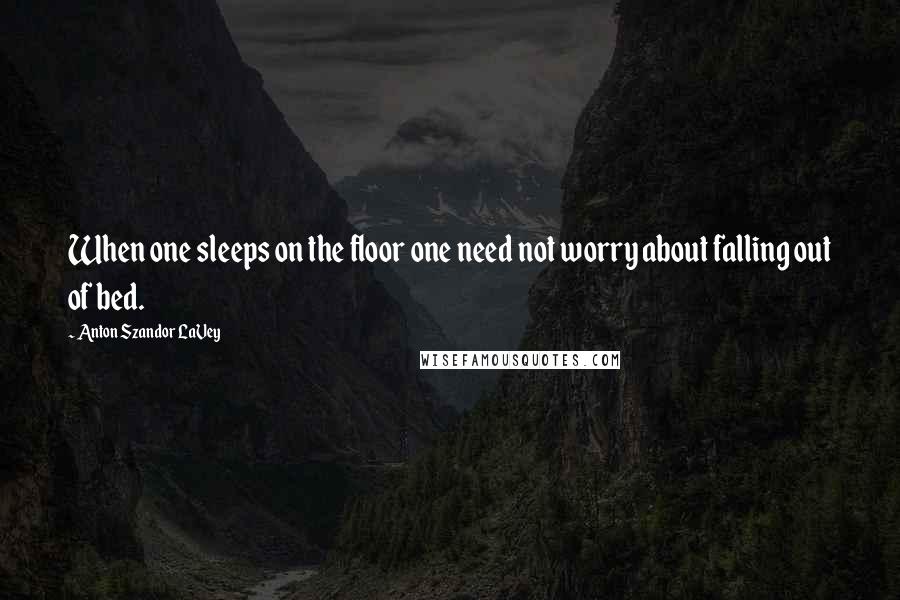 Anton Szandor LaVey quotes: When one sleeps on the floor one need not worry about falling out of bed.