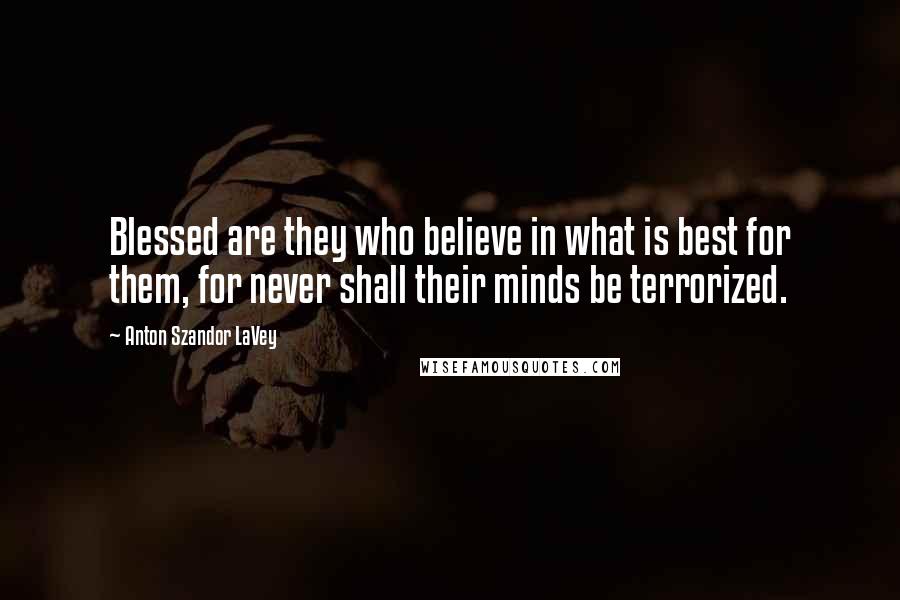 Anton Szandor LaVey quotes: Blessed are they who believe in what is best for them, for never shall their minds be terrorized.