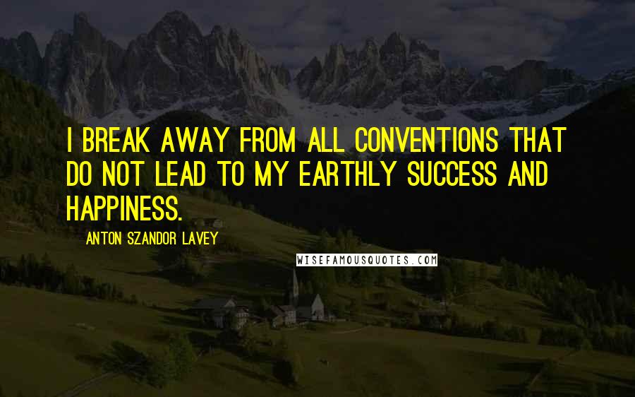 Anton Szandor LaVey quotes: I break away from all conventions that do not lead to my earthly success and happiness.