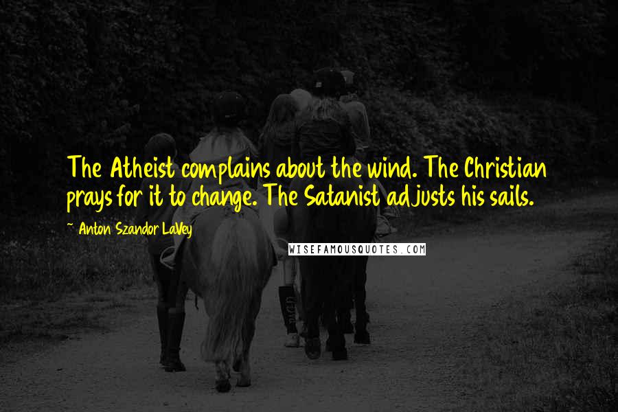 Anton Szandor LaVey quotes: The Atheist complains about the wind. The Christian prays for it to change. The Satanist adjusts his sails.