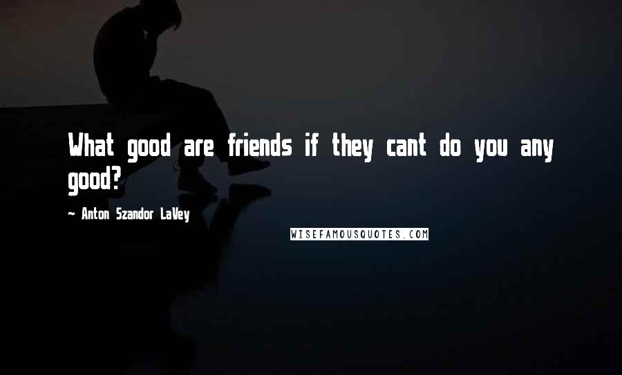 Anton Szandor LaVey quotes: What good are friends if they cant do you any good?