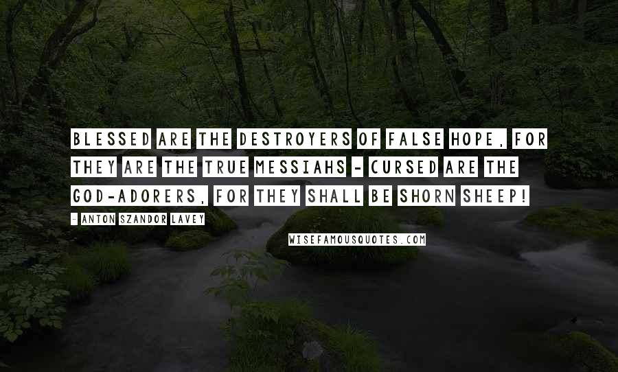 Anton Szandor LaVey quotes: Blessed are the destroyers of false hope, for they are the true Messiahs - Cursed are the god-adorers, for they shall be shorn sheep!