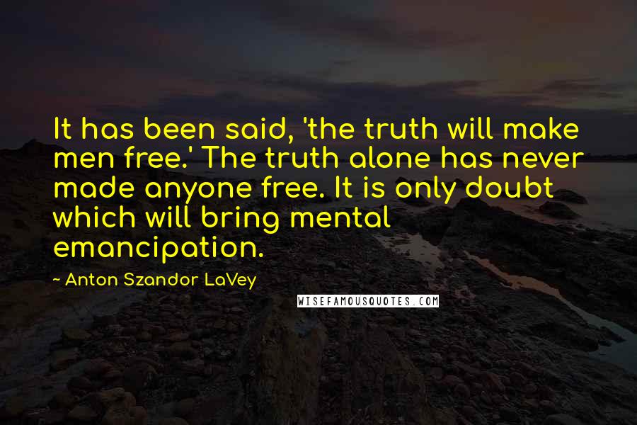 Anton Szandor LaVey quotes: It has been said, 'the truth will make men free.' The truth alone has never made anyone free. It is only doubt which will bring mental emancipation.