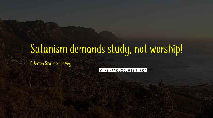 Anton Szandor LaVey quotes: Satanism demands study, not worship!