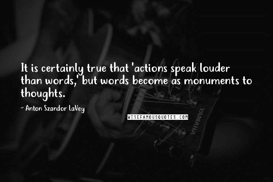 Anton Szandor LaVey quotes: It is certainly true that 'actions speak louder than words,' but words become as monuments to thoughts.