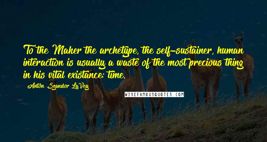 Anton Szandor LaVey quotes: To the Maker the archetype, the self-sustainer, human interaction is usually a waste of the most precious thing in his vital existance: time.