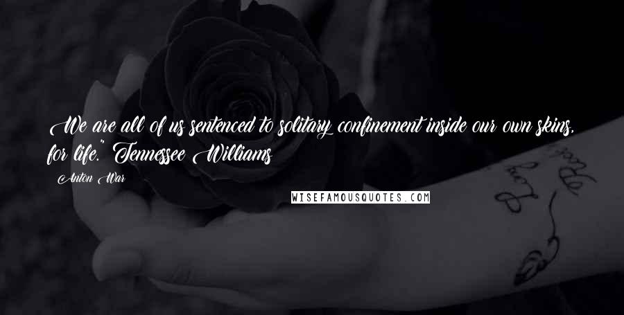 Anton War quotes: We are all of us sentenced to solitary confinement inside our own skins, for life." Tennessee Williams