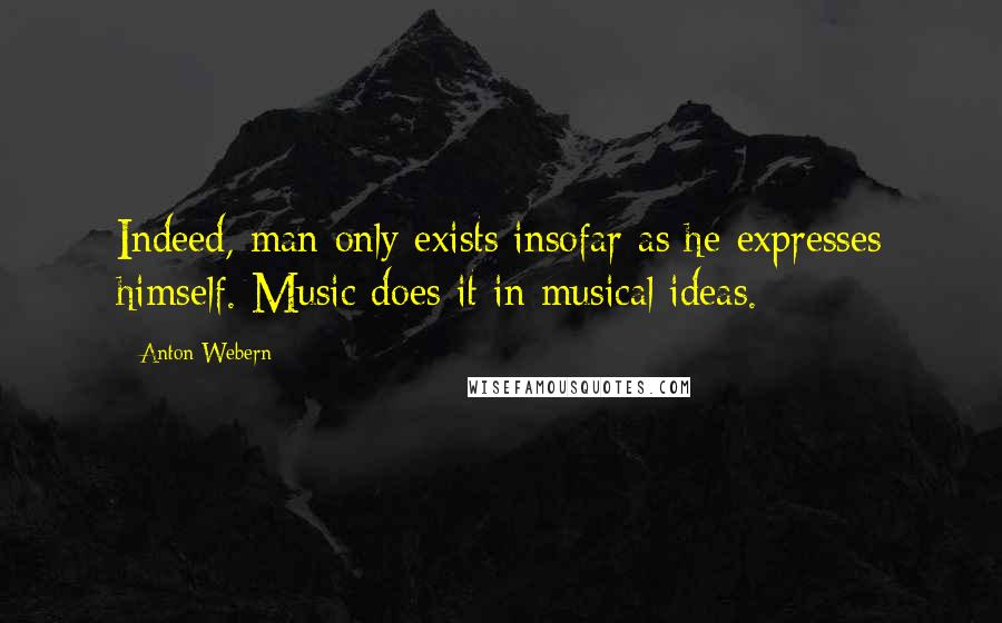 Anton Webern quotes: Indeed, man only exists insofar as he expresses himself. Music does it in musical ideas.