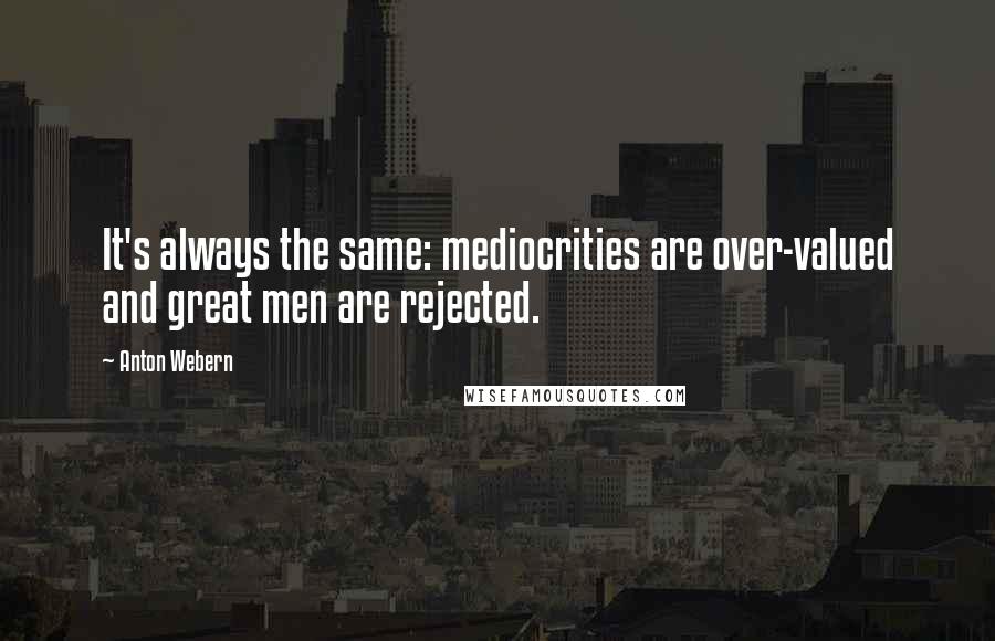 Anton Webern quotes: It's always the same: mediocrities are over-valued and great men are rejected.