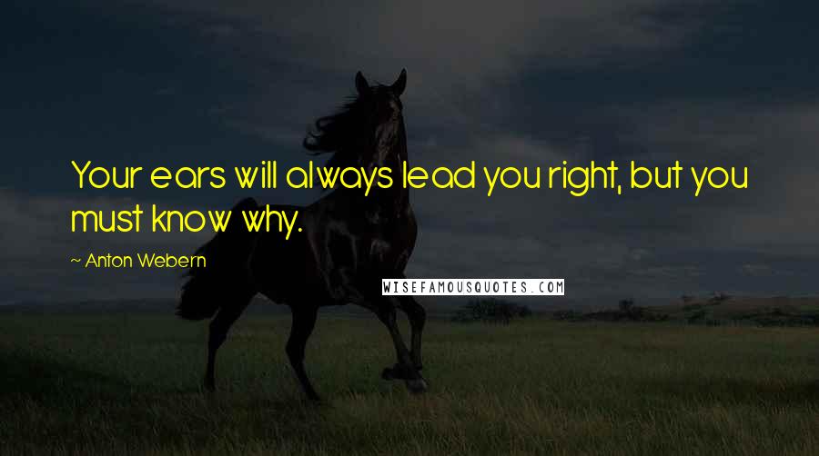 Anton Webern quotes: Your ears will always lead you right, but you must know why.