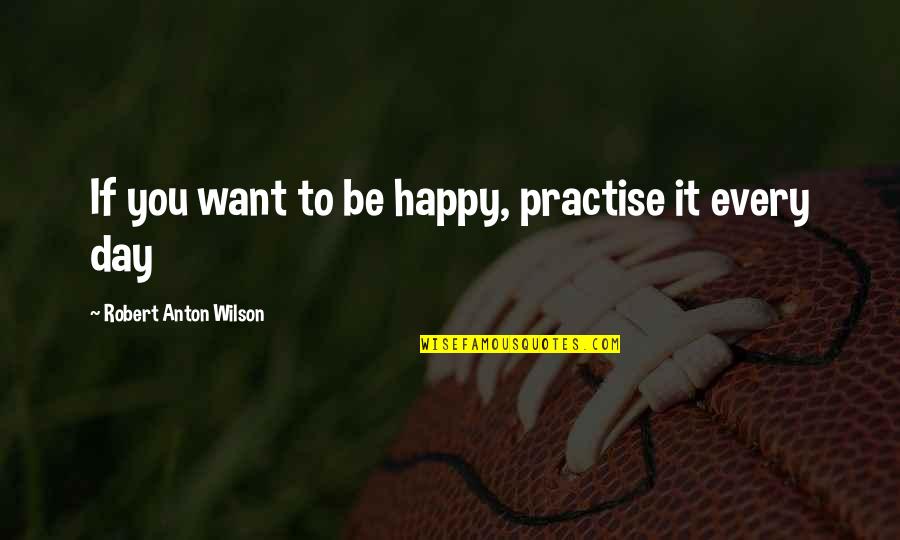 Anton Wilson Quotes By Robert Anton Wilson: If you want to be happy, practise it Anton Wilson Quotes By Robert Anton Wilson: If you want to be happy, practise it