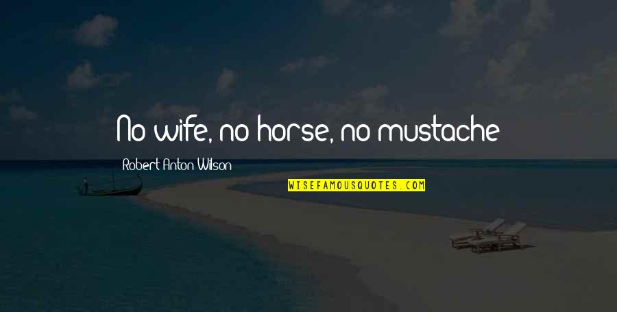 Anton Wilson Quotes By Robert Anton Wilson: No wife, no horse, no mustache Anton Wilson Quotes By Robert Anton Wilson: No wife, no horse, no mustache