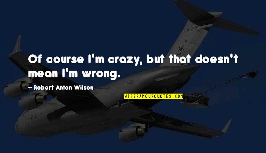 Anton Wilson Quotes By Robert Anton Wilson: Of course I'm crazy, but that doesn't mean