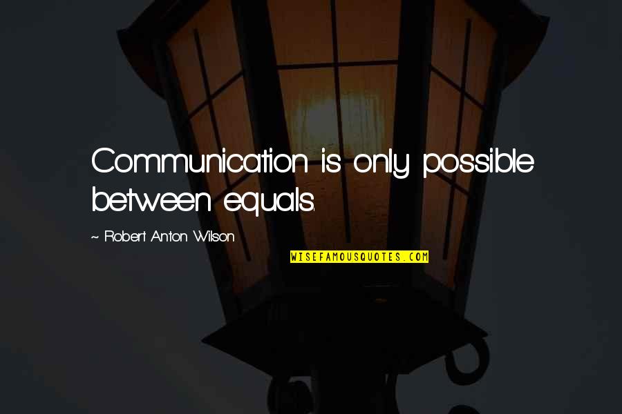 Anton Wilson Quotes By Robert Anton Wilson: Communication is only possible between equals. Anton Wilson Quotes By Robert Anton Wilson: Communication is only possible between equals.