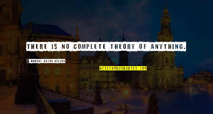 Anton Wilson Quotes By Robert Anton Wilson: There is no complete theory of anything.