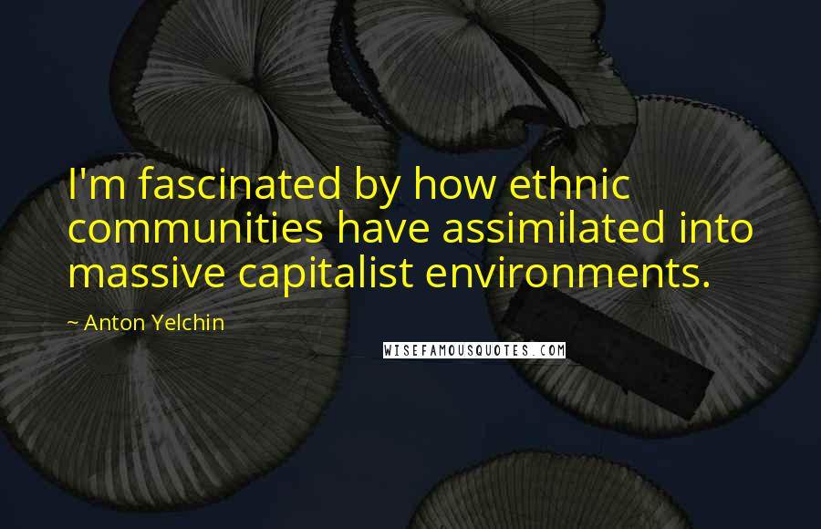 Anton Yelchin quotes: I'm fascinated by how ethnic communities have assimilated into massive capitalist environments.
