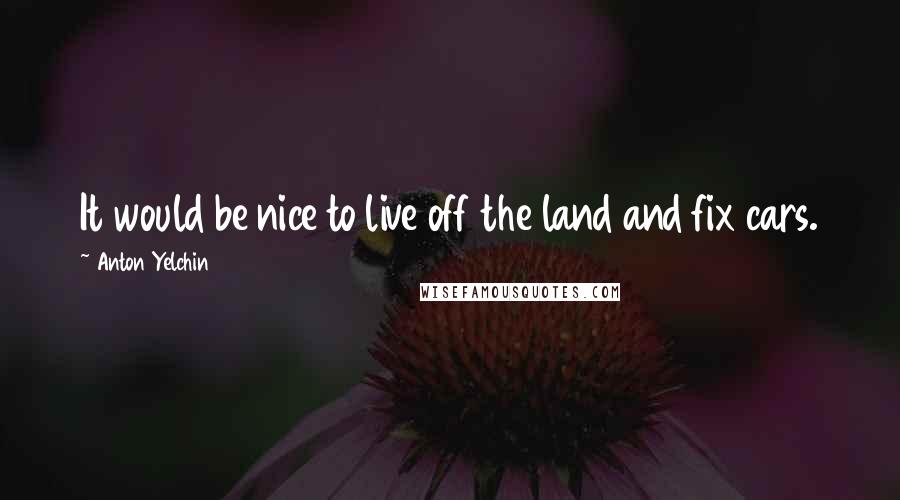 Anton Yelchin quotes: It would be nice to live off the land and fix cars.