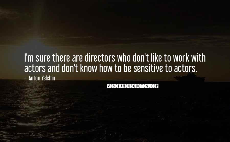 Anton Yelchin quotes: I'm sure there are directors who don't like to work with actors and don't know how to be sensitive to actors.