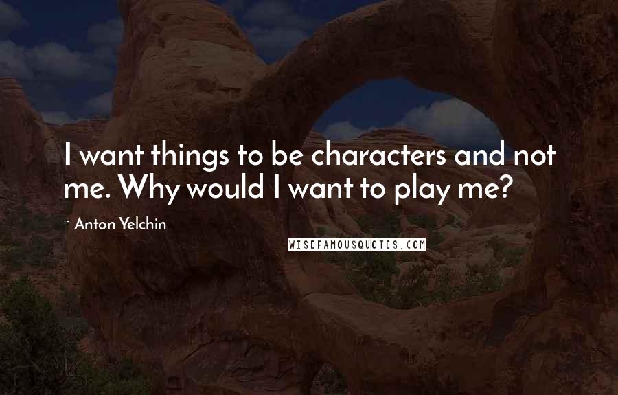 Anton Yelchin quotes: I want things to be characters and not me. Why would I want to play me?