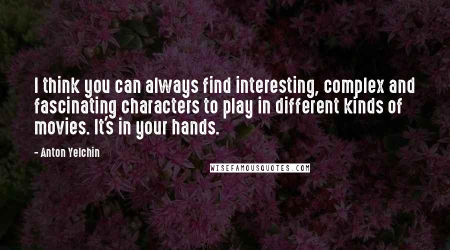 Anton Yelchin quotes: I think you can always find interesting, complex and fascinating characters to play in different kinds of movies. It's in your hands.