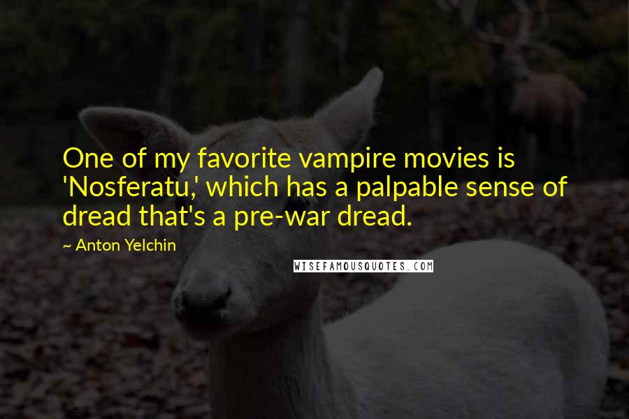 Anton Yelchin quotes: One of my favorite vampire movies is 'Nosferatu,' which has a palpable sense of dread that's a pre-war dread. Anton Yelchin quotes: One of my favorite vampire movies is 'Nosferatu,' which has a palpable sense of dread that's a pre-war dread.