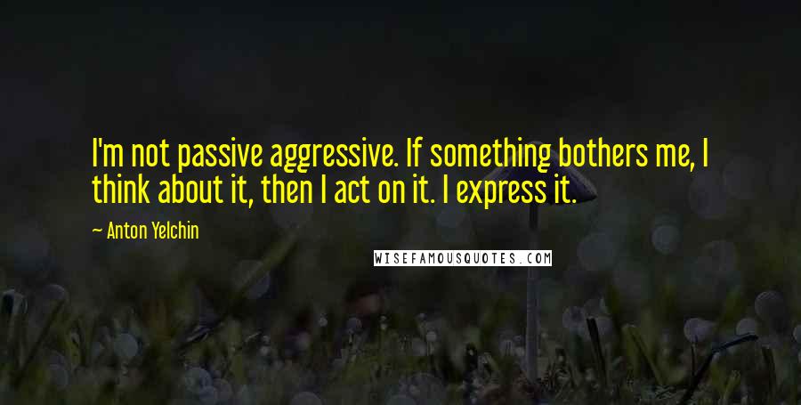 Anton Yelchin quotes: I'm not passive aggressive. If something bothers me, I think about it, then I act on it. I express it.