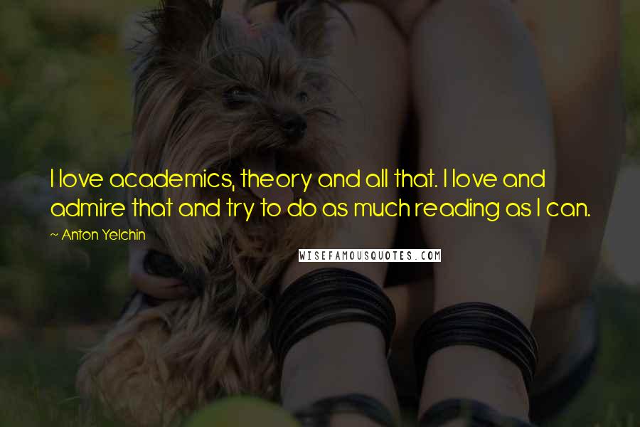 Anton Yelchin quotes: I love academics, theory and all that. I love and admire that and try to do as much reading as I can.