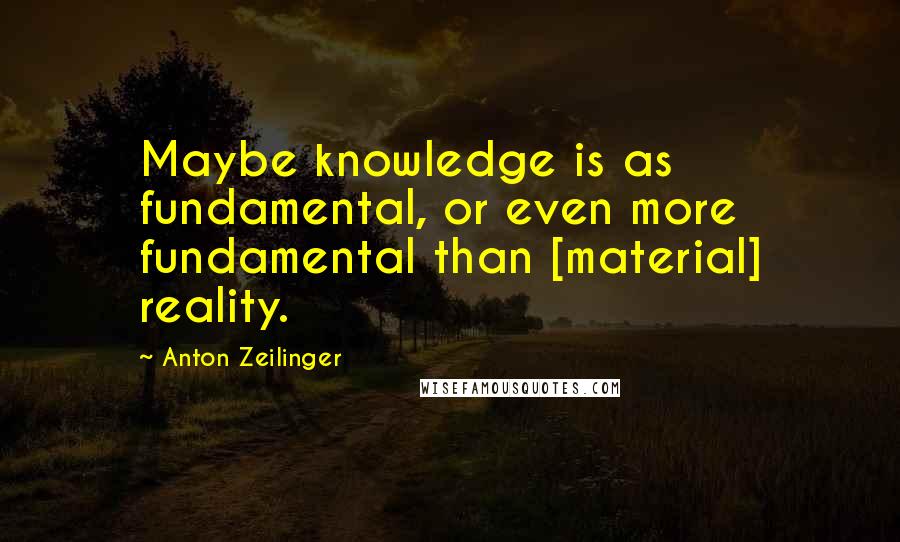 Anton Zeilinger quotes: Maybe knowledge is as fundamental, or even more fundamental than [material] reality.