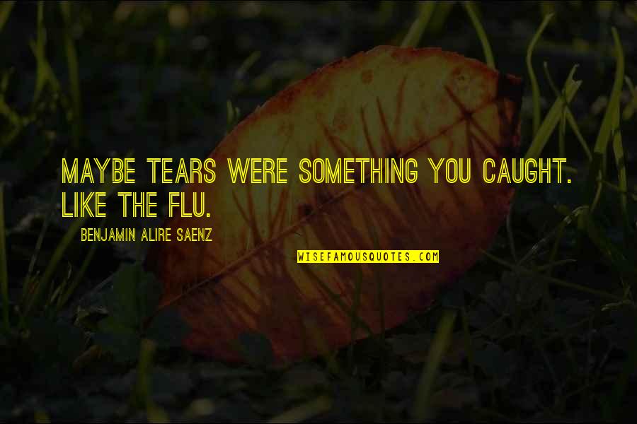 Antonarakis Md Quotes By Benjamin Alire Saenz: Maybe tears were something you caught. Like the Antonarakis Md Quotes By Benjamin Alire Saenz: Maybe tears were something you caught. Like the