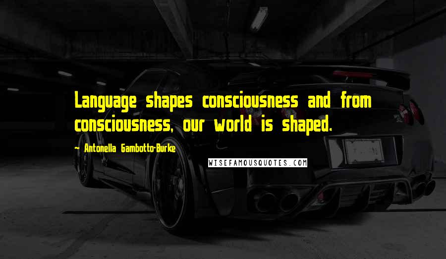 Antonella Gambotto-Burke quotes: Language shapes consciousness and from consciousness, our world is shaped.