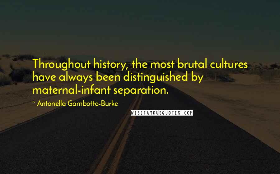Antonella Gambotto-Burke quotes: Throughout history, the most brutal cultures have always been distinguished by maternal-infant separation. Antonella Gambotto-Burke quotes: Throughout history, the most brutal cultures have always been distinguished by maternal-infant separation.