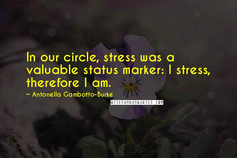 Antonella Gambotto-Burke quotes: In our circle, stress was a valuable status marker: I stress, therefore I am.