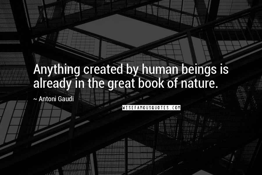 Antoni Gaudi quotes: Anything created by human beings is already in the great book of nature.