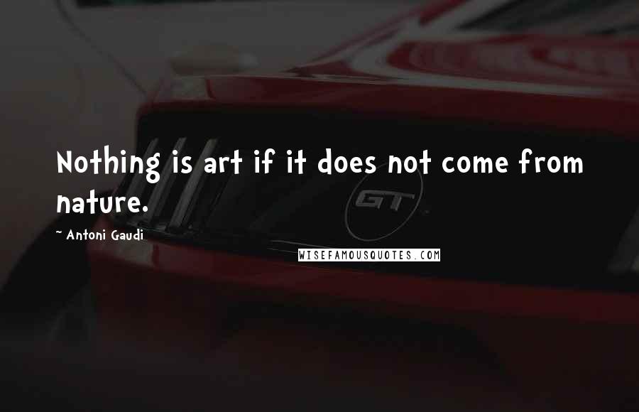 Antoni Gaudi quotes: Nothing is art if it does not come from nature.