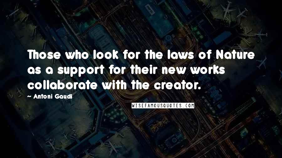 Antoni Gaudi quotes: Those who look for the laws of Nature as a support for their new works collaborate with the creator. Antoni Gaudi quotes: Those who look for the laws of Nature as a support for their new works collaborate with the creator.