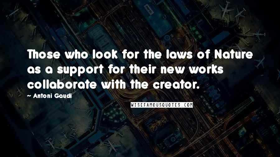 Antoni Gaudi quotes: Those who look for the laws of Nature as a support for their new works collaborate with the creator.