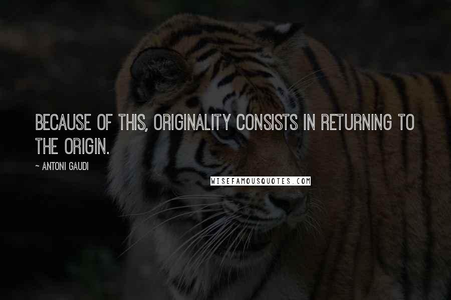 Antoni Gaudi quotes: Because of this, originality consists in returning to the origin.