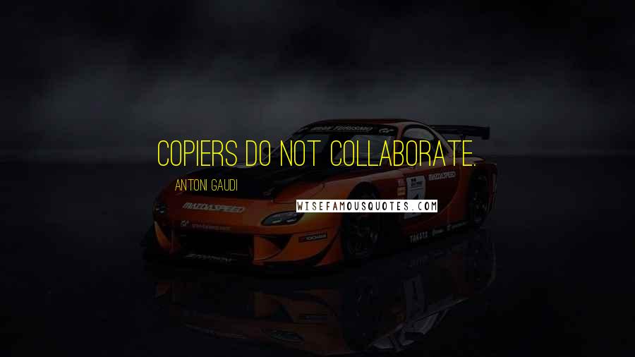 Antoni Gaudi quotes: Copiers do not collaborate.