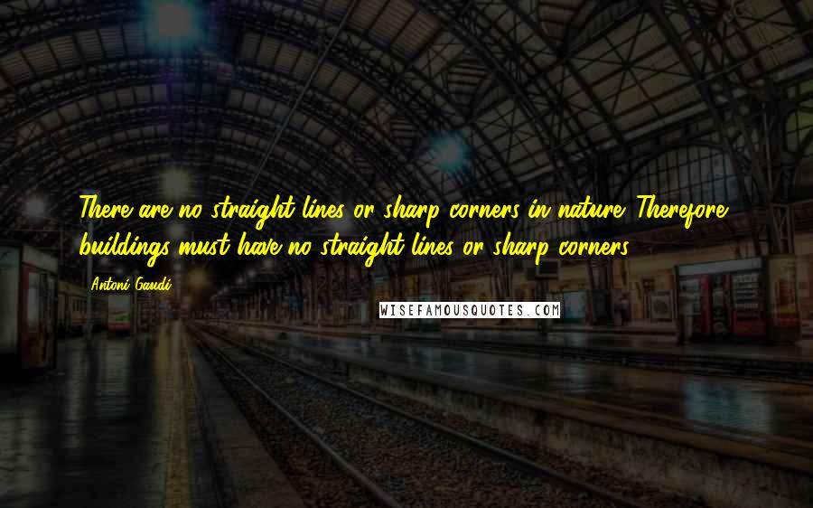 Antoni Gaudi quotes: There are no straight lines or sharp corners in nature. Therefore, buildings must have no straight lines or sharp corners. Antoni Gaudi quotes: There are no straight lines or sharp corners in nature. Therefore, buildings must have no straight lines or sharp corners.
