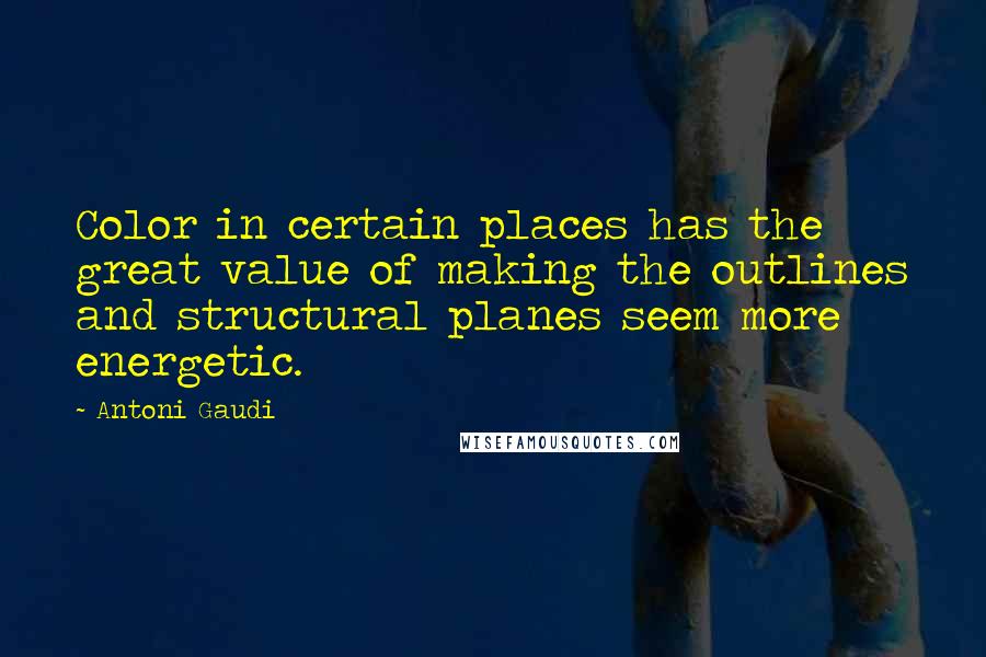 Antoni Gaudi quotes: Color in certain places has the great value of making the outlines and structural planes seem more energetic.