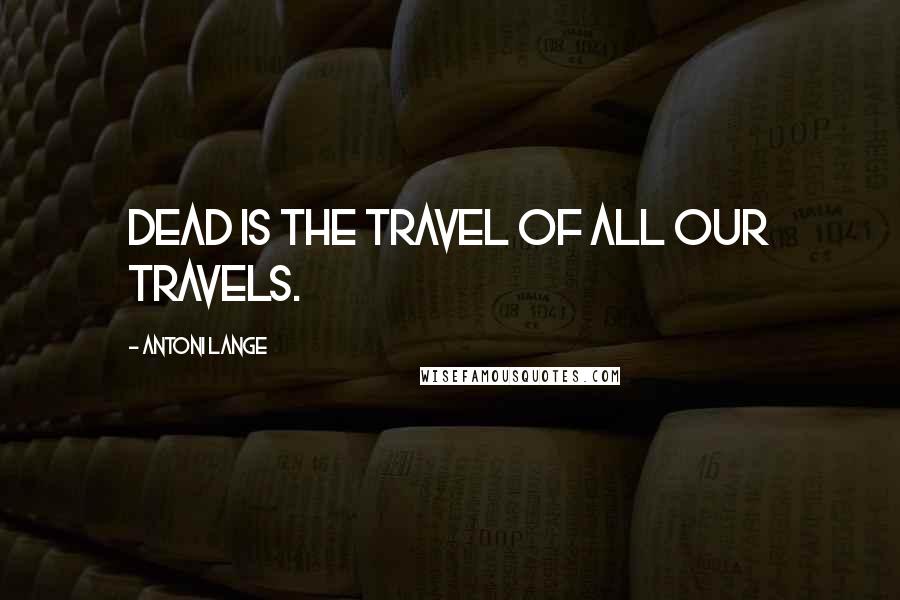 Antoni Lange quotes: Dead is the travel of all our travels.