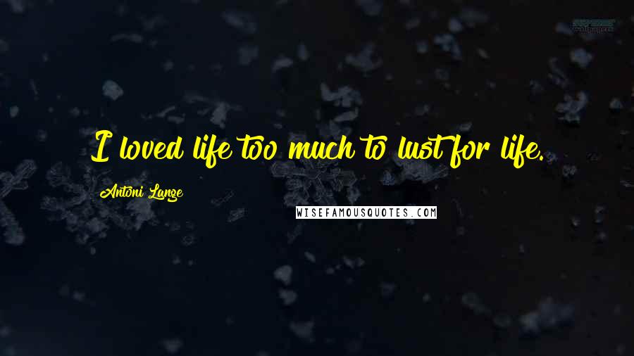 Antoni Lange quotes: I loved life too much to lust for life.