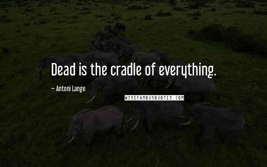 Antoni Lange quotes: Dead is the cradle of everything.