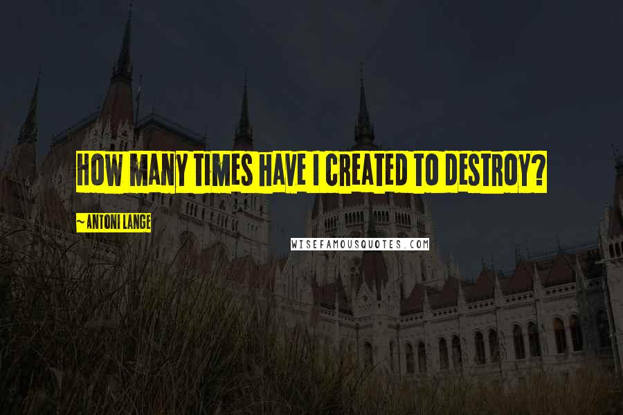 Antoni Lange quotes: How many times have I created to destroy?