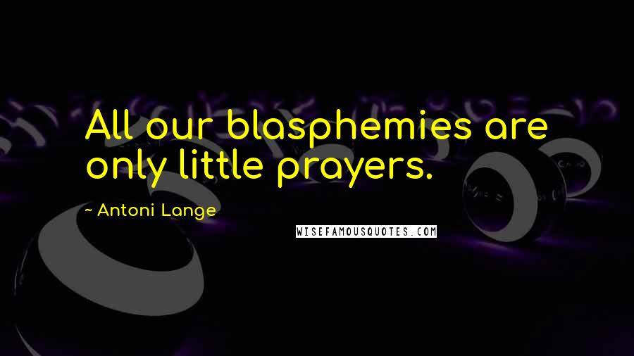 Antoni Lange quotes: All our blasphemies are only little prayers.