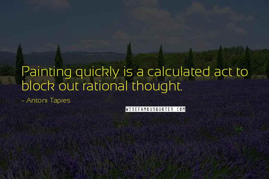 Antoni Tapies quotes: Painting quickly is a calculated act to block out rational thought.