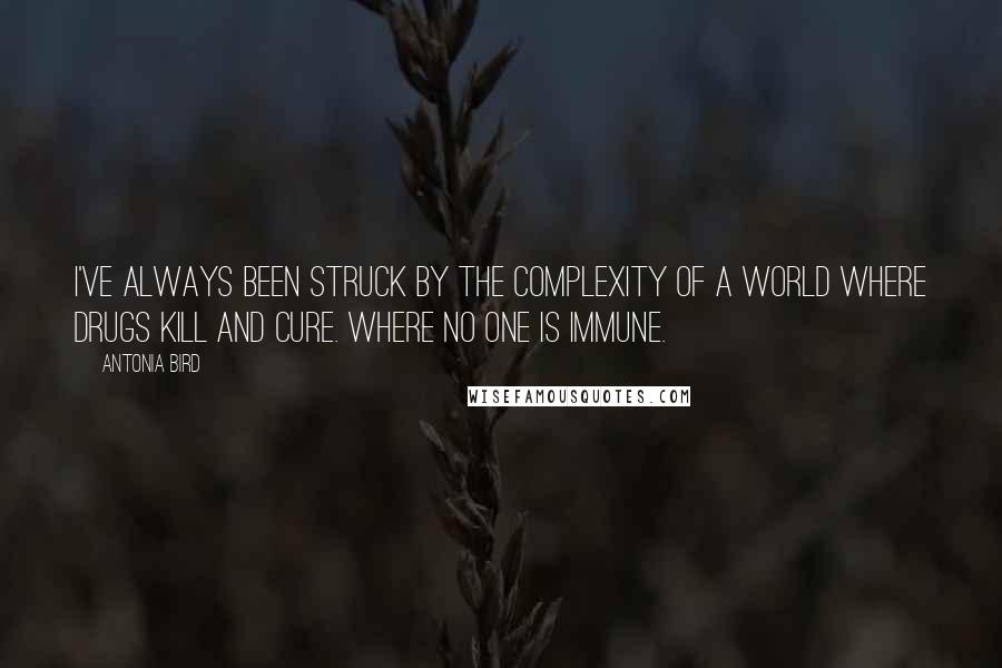 Antonia Bird quotes: I've always been struck by the complexity of a world where drugs kill and cure. Where no one is immune.